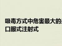 吸毒方式中危害最大的是哪 吸毒方式中危害最大的是吸入式口服式注射式 