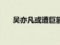 吴亦凡或遭巨额赔付 吴亦凡销量欺诈 