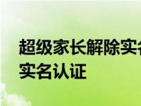 超级家长解除实名认证要多久 超级家长解除实名认证 