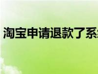 淘宝申请退款了系统把钱退了 淘宝退款崩了 