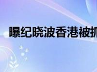 曝纪晓波香港被抓了吗 曝纪晓波香港被抓 