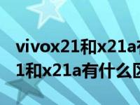 vivox21和x21a有什么区别手机外形 vivox21和x21a有什么区别 