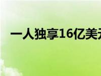 一人独享16亿美元怎么算 一人独享16亿美元 