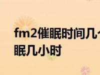 fm2催眠时间几个小时 fm2可以让人持续睡眠几小时 