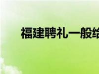 福建聘礼一般给多少 聘礼一般给多少 