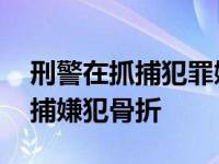 刑警在抓捕犯罪嫌疑人时误伤了百姓 刑警追捕嫌犯骨折 