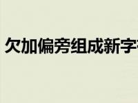 欠加偏旁组成新字有哪些 欠加偏旁组成新字 