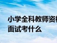 小学全科教师资格证面试考什么 教师资格证面试考什么 