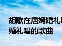 胡歌在唐嫣婚礼唱的歌曲叫什么 胡歌在唐嫣婚礼唱的歌曲 