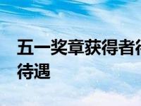 五一奖章获得者待遇 四川 五一奖章获得者的待遇 