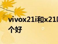 vivox21i和x21哪个更好 vivox21i和x21哪个好 