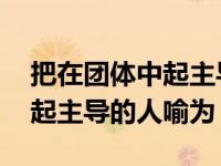 把在团体中起主导地位的人喻为 把在团体中起主导的人喻为 