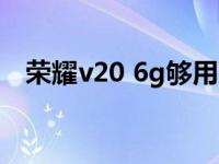 荣耀v20 6g够用吗 荣耀v20买6g还是8g 