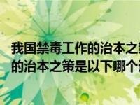 我国禁毒工作的治本之策是以下哪个选项答案 我国禁毒工作的治本之策是以下哪个选项 