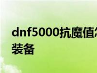 dnf5000抗魔值怎么堆 dnf5000抗魔要什么装备 