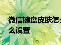 微信键盘皮肤怎么设置安卓 微信键盘皮肤怎么设置 