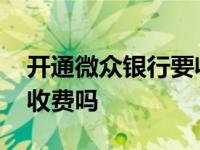 开通微众银行要收手续费吗 开通微众银行要收费吗 