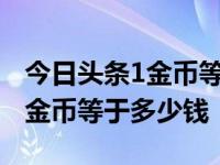 今日头条1金币等于多少人民币 今日头条100金币等于多少钱 