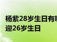 杨紫28岁生日有哪些圈内好友送上祝福? 杨紫迎26岁生日 