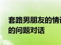 套路男朋友的情话一问一答戏精 套路男朋友的问题对话 