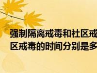 强制隔离戒毒和社区戒毒的时间是多少? 强制隔离戒毒和社区戒毒的时间分别是多久 