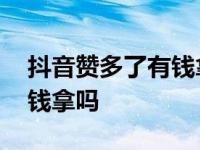 抖音赞多了有钱拿吗是真的吗 抖音赞多了有钱拿吗 