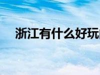 浙江有什么好玩的山 浙江有什么好玩的 