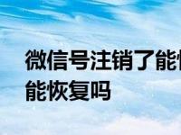 微信号注销了能恢复吗怎么弄 微信号注销了能恢复吗 