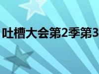 吐槽大会第2季第3期 吐槽大会第二季在哪看 