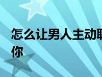 怎么让男人主动联系你? 怎么让男人主动联系你 