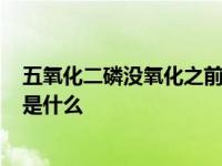 五氧化二磷没氧化之前是什么样子? 五氧化二磷没氧化之前是什么 