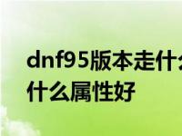 dnf95版本走什么属性好一点 dnf95版本走什么属性好 