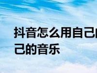 抖音怎么用自己的音乐拍视频 抖音怎么用自己的音乐 