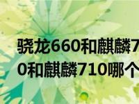 骁龙660和麒麟710f哪个处理器更好 骁龙660和麒麟710哪个好 