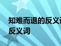 知难而退的反义词是汲取力量吗 知难而退的反义词 