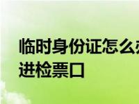 临时身份证怎么办理坐高铁 临时身份证怎么进检票口 