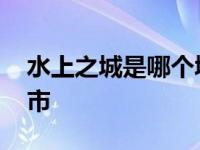 水上之城是哪个城市中国 水上之城是哪个城市 