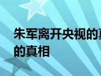 朱军离开央视的真相是真的吗 朱军离开央视的真相 