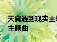 天真遇到现实主题曲是什么歌 天真遇到现实主题曲 