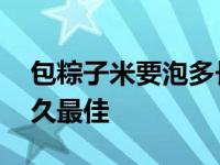 包粽子米要泡多长时间最好 包粽子米要泡多久最佳 