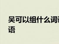 吴可以组什么词语呢二年级 吴可以组什么词语 