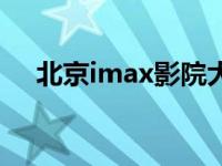 北京imax影院大小排名 北京imax影院 