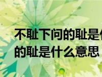 不耻下问的耻是什么意思怎么解释 不耻下问的耻是什么意思 