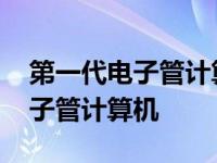 第一代电子管计算机的特点是什么 第一代电子管计算机 