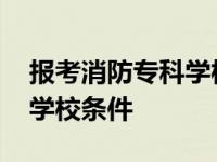 报考消防专科学校条件是什么 报考消防专科学校条件 