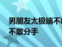 男朋友太极端不敢分手怎么办 男朋友太极端不敢分手 