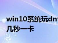 win10系统玩dnf怎么越来越卡 win10玩dnf几秒一卡 