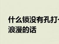 什么锁没有孔打一字 什么锁没有孔连成一句浪漫的话 