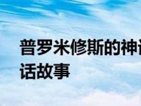 普罗米修斯的神话故事简写 普罗米修斯的神话故事 