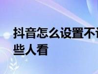 抖音怎么设置不让某些人看 抖音怎么不让某些人看 